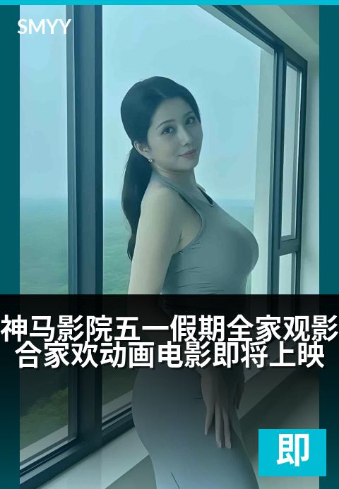 神马影院五一假期全家观影合家欢动画电影即将上映 - 全家乐享奇幻之旅，神马影院五一暖心开启-即将上映