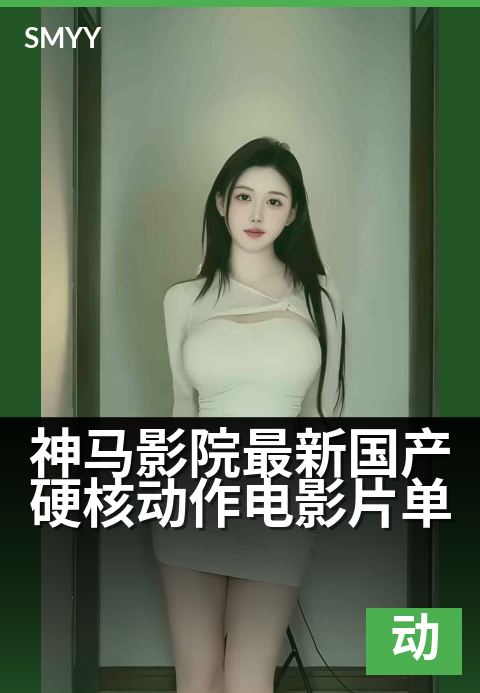 神马影院最新国产硬核动作电影片单 - 硬核国产动作盛宴,震撼登场