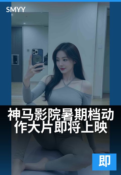 神马影院暑期档动作大片即将上映 - 今夏必看，热血燃炸银幕