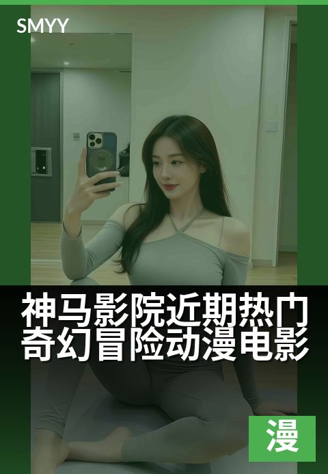 神马影院近期热门奇幻冒险动漫电影 - 穿越异世界,热血冒险一夏