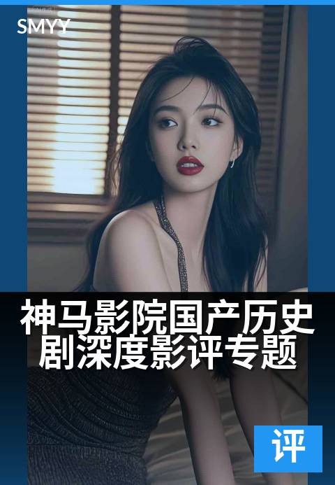 神马影院国产历史剧深度影评专题 - 用细节还原历史温度