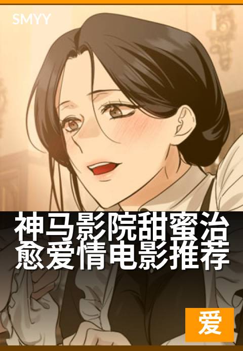 神马影院甜蜜治愈爱情电影推荐 - 温暖光影里的心动告白
