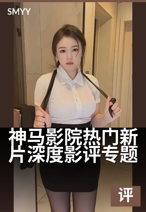 神马影院热门新片深度影评专题 - 解析热门电影背后的思想