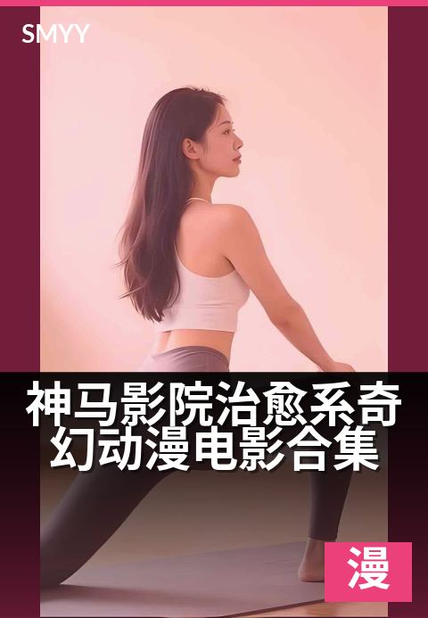 神马影院治愈系奇幻动漫电影合集 - 带你看尽奇幻世界的温柔治愈